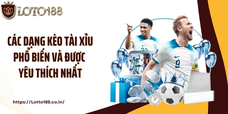Các dạng kèo tài xỉu phổ biến và được yêu thích nhất