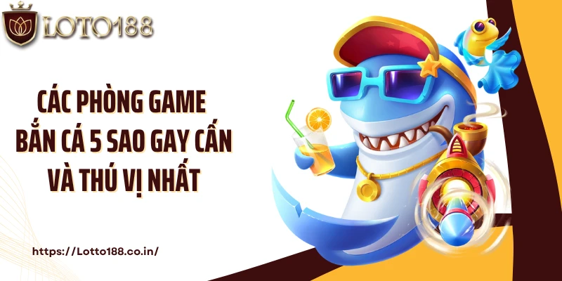 Các phòng game bắn cá 5 sao gay cấn và thú vị nhất
