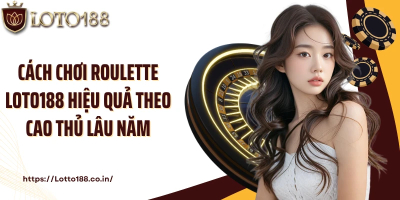 Cách chơi Roulette Loto188 hiệu quả theo cao thủ lâu năm