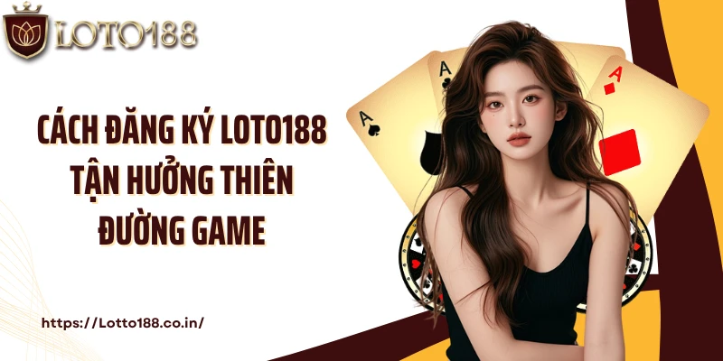 Cách đăng ký LOTO188 tận hưởng thiên đường game