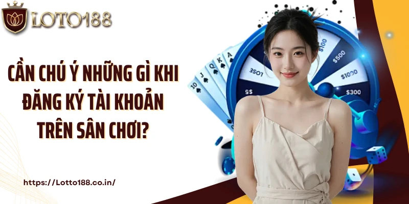 Cần chú ý những gì khi đăng ký tài khoản trên sân chơi?