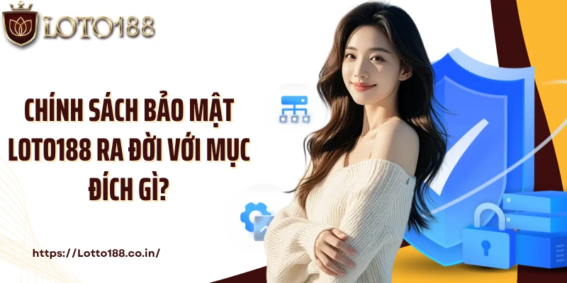 Chính sách bảo mật Loto188 ra đời với mục đích gì?