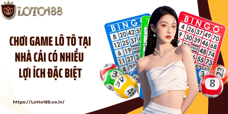 Chơi game lô tô tại nhà cái có nhiều lợi ích đặc biệt