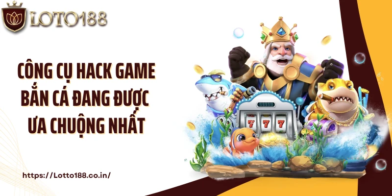 Công cụ hack game bắn cá đang được ưa chuộng nhất