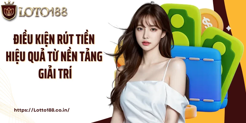Điều kiện rút tiền hiệu quả từ nền tảng giải trí