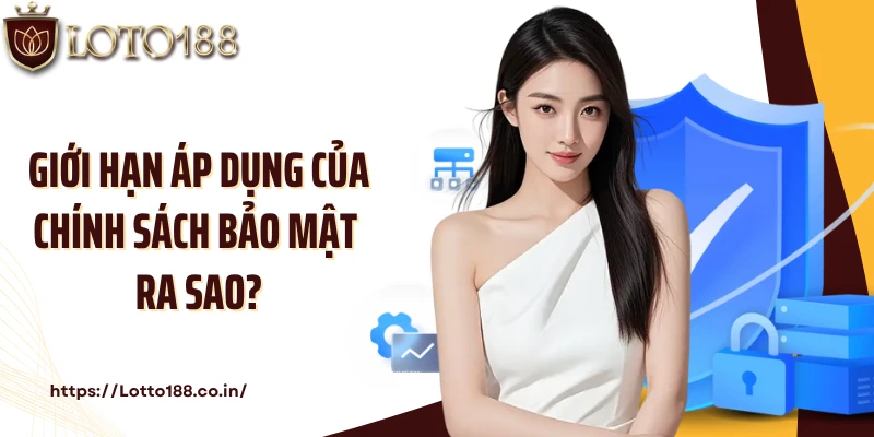 Giới hạn áp dụng của chính sách bảo mật ra sao?