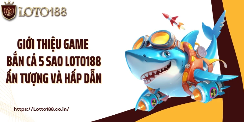 Giới thiệu game bắn cá 5 sao Loto188 ấn tượng và hấp dẫn