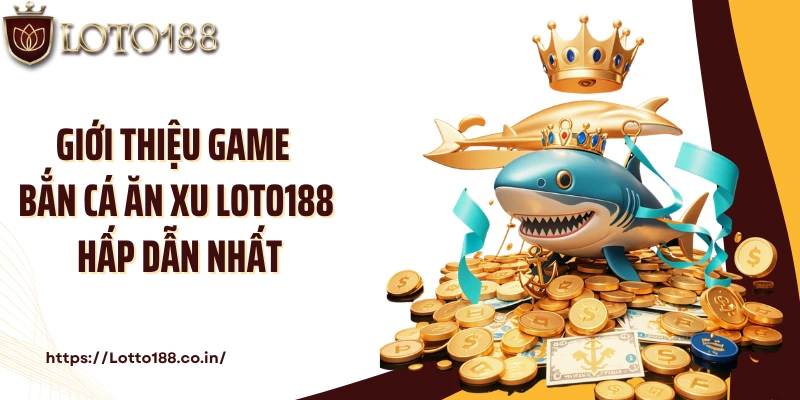 Giới thiệu game bắn cá ăn xu Loto188 hấp dẫn nhất