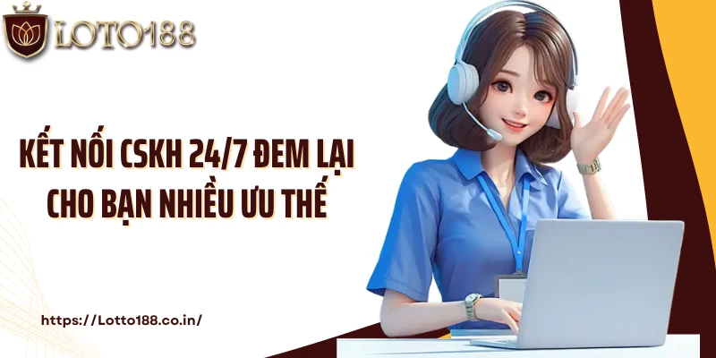 Kết nối CSKH 24/7 đem lại cho bạn nhiều ưu thế