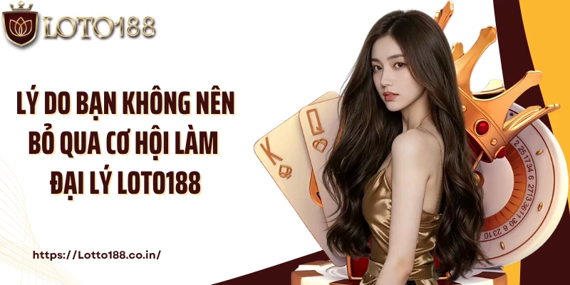 Lý do bạn không nên bỏ qua cơ hội làm đại lý Loto188