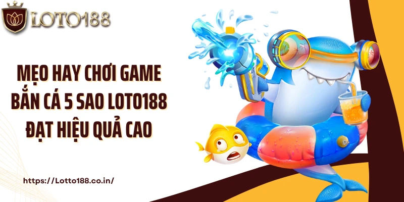 Mẹo hay chơi game bắn cá 5 sao Loto188 đạt hiệu quả cao