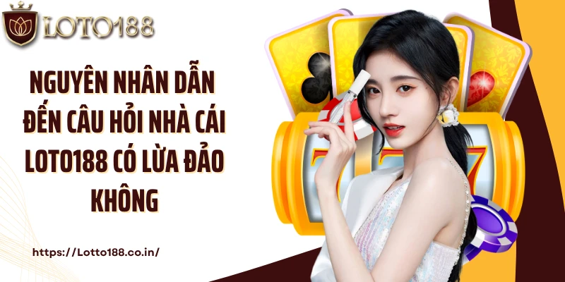 Nguyên nhân dẫn đến câu hỏi nhà cái Loto188 có lừa đảo không