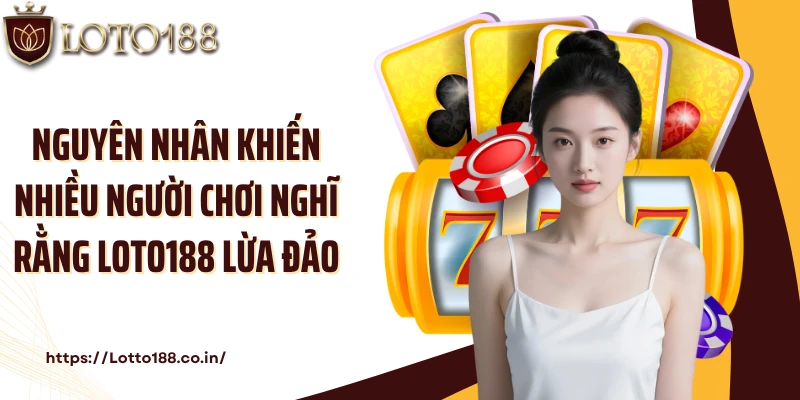 Nguyên nhân khiến nhiều người chơi nghĩ rằng Loto188 lừa đảo
