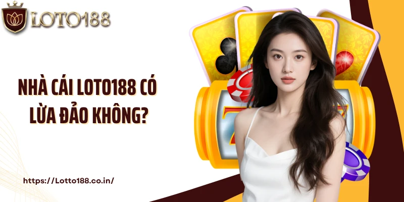 Nhà Cái Loto188 Có Lừa Đảo Không? Lời Giải Đáp Chi Tiết Nhất