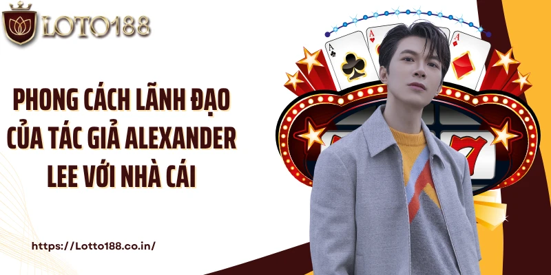Phong cách lãnh đạo của tác giả Alexander Lee với nhà cái