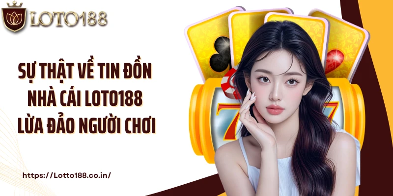 Sự thật về tin đồn nhà cái Loto188 lừa đảo người chơi