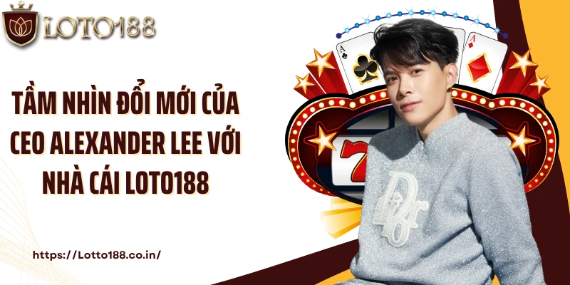 Tầm nhìn đổi mới của CEO Alexander Lee với nhà cái Loto188