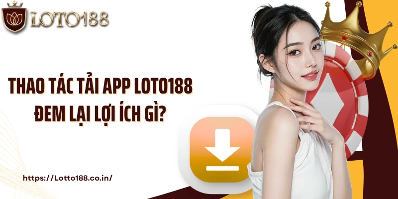 Thao tác tải app Loto188 đem lại lợi ích gì?