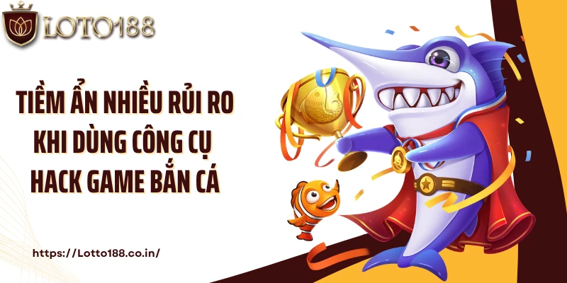 Tiềm ẩn nhiều rủi ro khi dùng công cụ hack game bắn cá