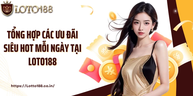 Tổng hợp các ưu đãi siêu hot mỗi ngày tại Loto188