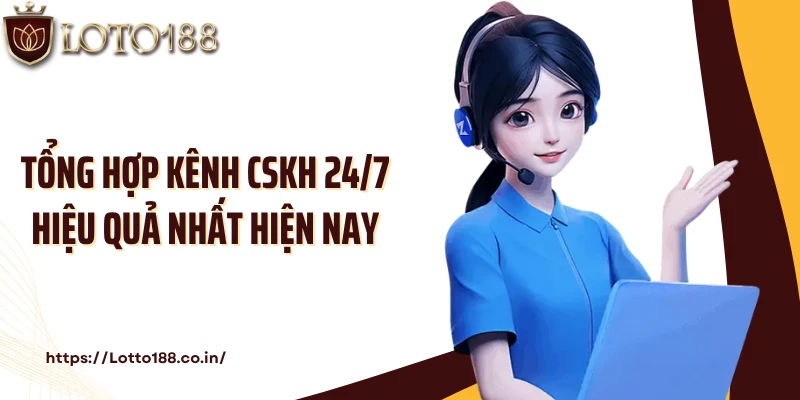 Tổng hợp kênh CSKH 24/7 hiệu quả nhất hiện nay