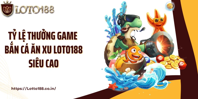 Tỷ lệ thưởng game bắn cá ăn xu Loto188 siêu cao