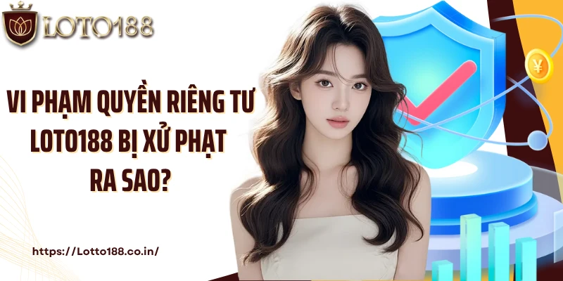 Vi phạm quyền riêng tư Loto188 bị xử phạt ra sao?